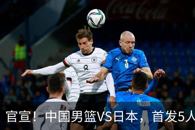 官宣！中国男篮VS日本，首发5人出炉！2大前锋李弘权、赵嘉义复出