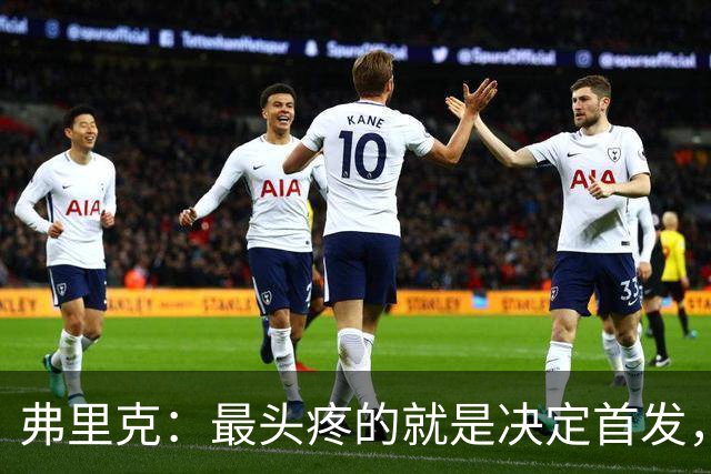 弗里克：最头疼的就是决定首发，想让大家都开心但球队天赋太足了